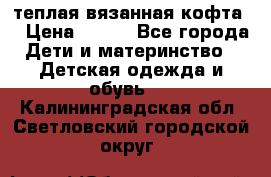 теплая вязанная кофта  › Цена ­ 300 - Все города Дети и материнство » Детская одежда и обувь   . Калининградская обл.,Светловский городской округ 